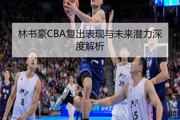 林书豪CBA复出表现与未来潜力深度解析