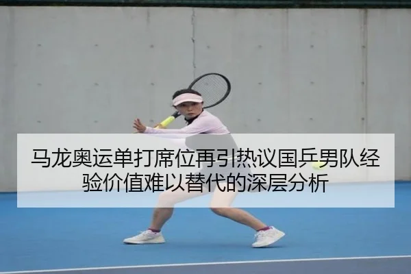 马龙奥运单打席位再引热议国乒男队经验价值难以替代的深层分析