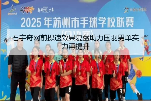 石宇奇网前提速效果复盘助力国羽男单实力再提升