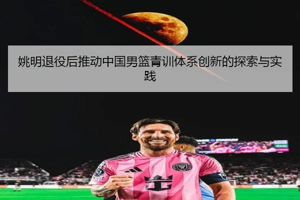 yao-ming-tui-yi-hou-tui-dong-zhong-guo-nan-lan-qing-xun-ti-xi-chuang-xin-de-tan-suo-yu-shi-jian-2-552.jpg