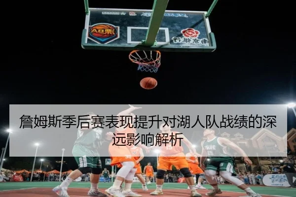 詹姆斯季后赛表现提升对湖人队战绩的深远影响解析